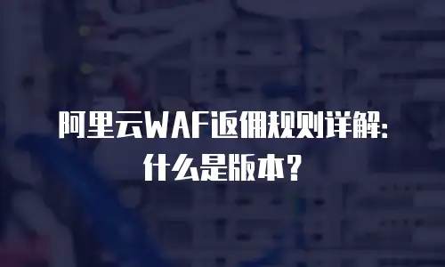 阿里云WAF返佣规则详解：什么是版本？