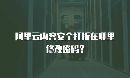 阿里云内容安全打折在哪里修改密码？