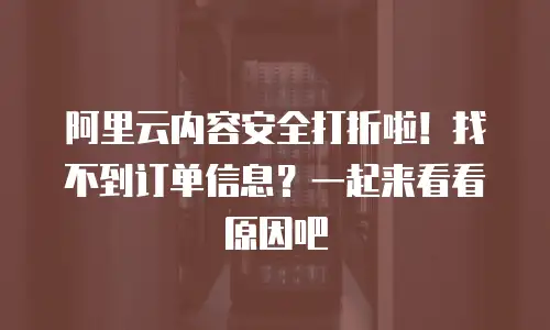 阿里云内容安全打折啦！找不到订单信息？一起来看看原因吧