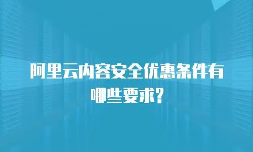 阿里云内容安全优惠条件有哪些要求?