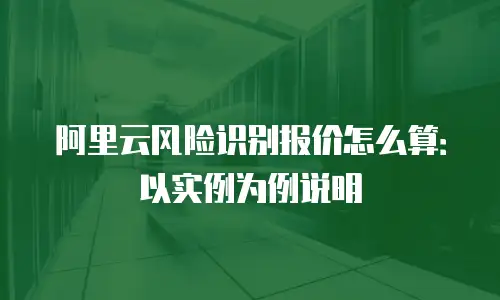 阿里云风险识别报价怎么算：以实例为例说明