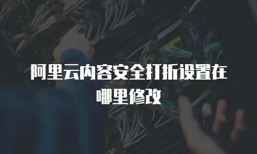 阿里云内容安全打折设置在哪里修改