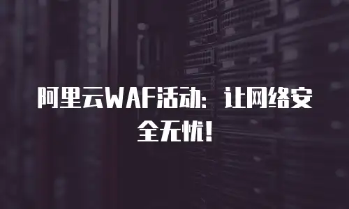 阿里云WAF活动：让网络安全无忧！