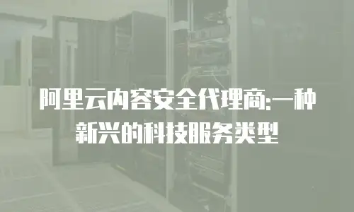 阿里云内容安全代理商:一种新兴的科技服务类型