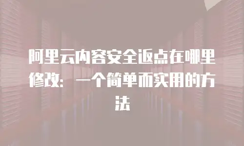 阿里云内容安全返点在哪里修改：一个简单而实用的方法