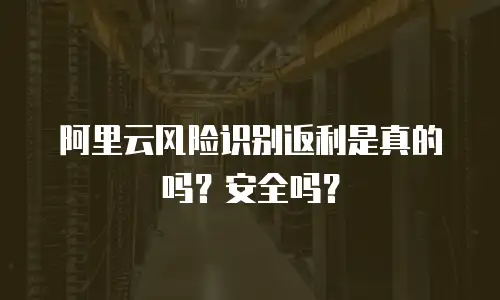 阿里云风险识别返利是真的吗？安全吗？