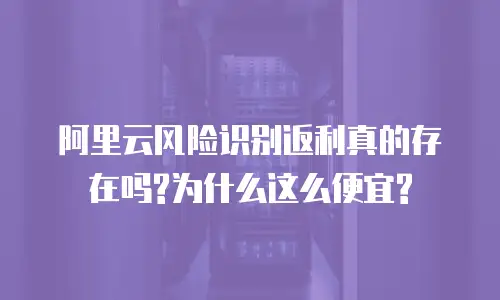 阿里云风险识别返利真的存在吗?为什么这么便宜?