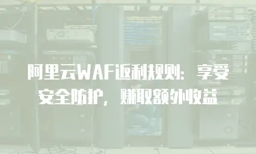 阿里云WAF返利规则：享受安全防护，赚取额外收益