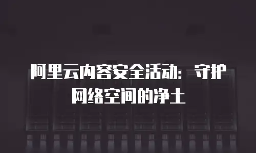 阿里云内容安全活动：守护网络空间的净土