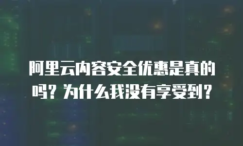 阿里云内容安全优惠是真的吗？为什么我没有享受到？
