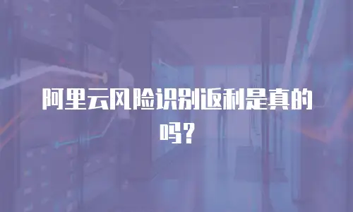 阿里云风险识别返利是真的吗？