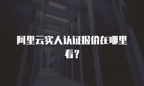 阿里云实人认证报价在哪里看？