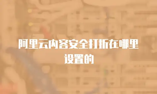阿里云内容安全打折在哪里设置的