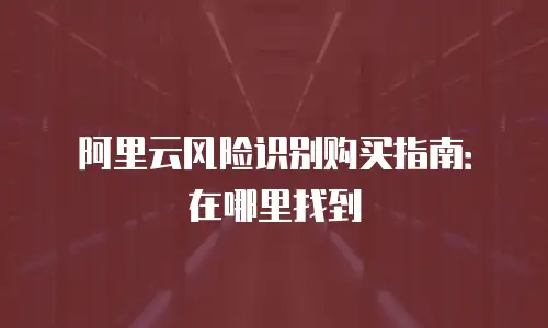 阿里云风险识别购买指南：在哪里找到