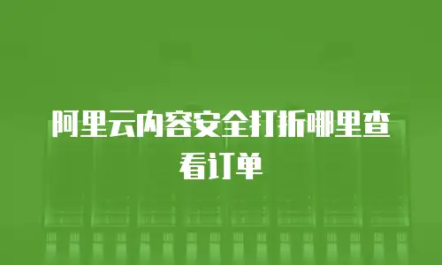 阿里云内容安全打折哪里查看订单