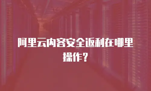 阿里云内容安全返利在哪里操作？