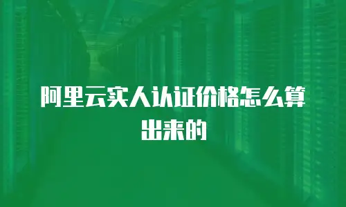 阿里云实人认证价格怎么算出来的