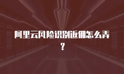 阿里云风险识别返佣怎么弄？