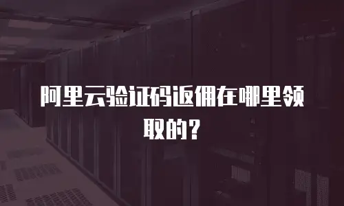 阿里云验证码返佣在哪里领取的？
