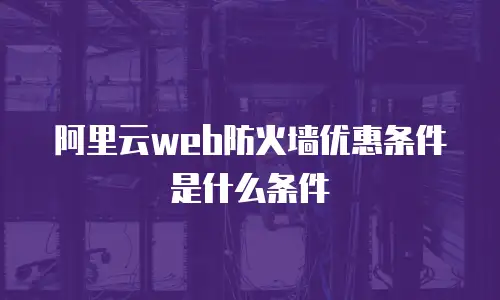阿里云web防火墙优惠条件是什么条件
