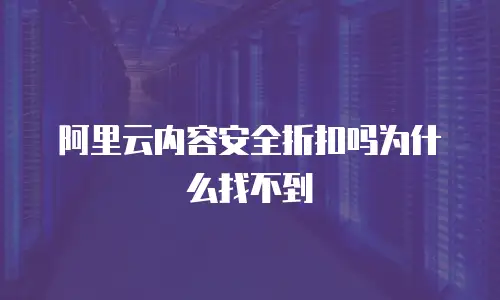 阿里云内容安全折扣吗为什么找不到