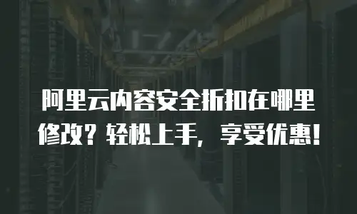 阿里云内容安全折扣在哪里修改？轻松上手，享受优惠！