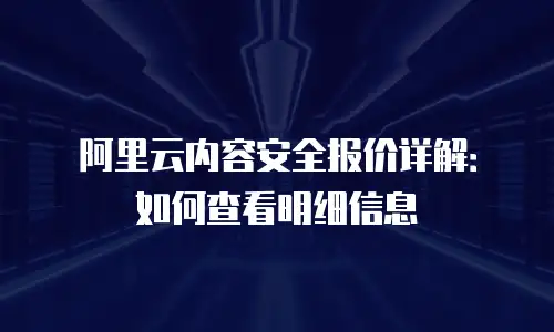 阿里云内容安全报价详解：如何查看明细信息