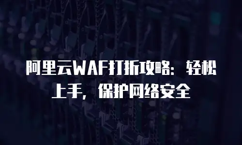 阿里云WAF打折攻略：轻松上手，保护网络安全