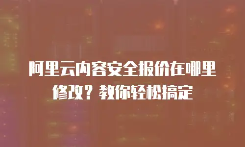 阿里云内容安全报价在哪里修改？教你轻松搞定