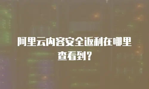阿里云内容安全返利在哪里查看到？