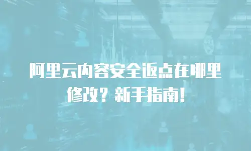 阿里云内容安全返点在哪里修改？新手指南！