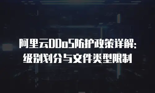 阿里云DDoS防护政策详解: 级别划分与文件类型限制