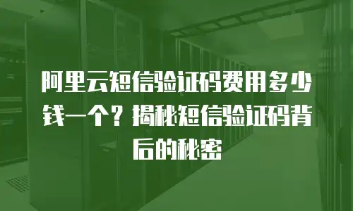 阿里云短信验证码费用多少钱一个？揭秘短信验证码背后的秘密