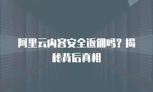 阿里云内容安全返佣吗？揭秘背后真相