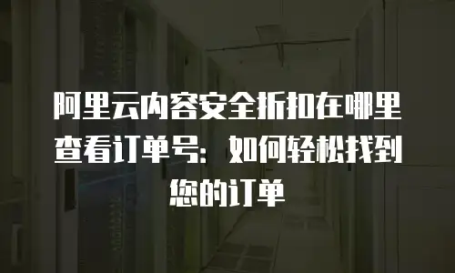 阿里云内容安全折扣在哪里查看订单号：如何轻松找到您的订单