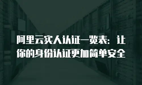 阿里云实人认证一览表：让你的身份认证更加简单安全