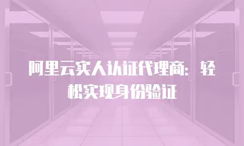 阿里云实人认证代理商：轻松实现身份验证