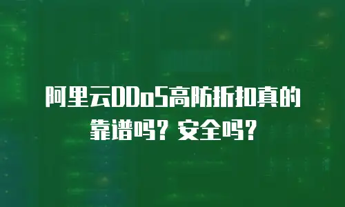 阿里云DDoS高防折扣真的靠谱吗？安全吗？