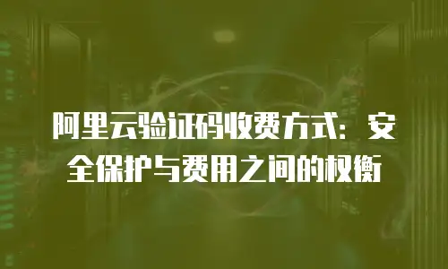 阿里云验证码收费方式：安全保护与费用之间的权衡