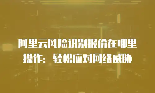 阿里云风险识别报价在哪里操作：轻松应对网络威胁