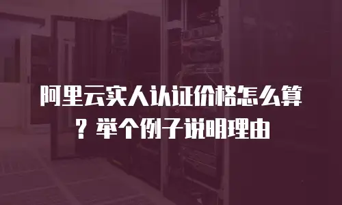 阿里云实人认证价格怎么算？举个例子说明理由