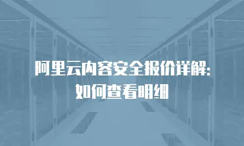 阿里云内容安全报价详解：如何查看明细