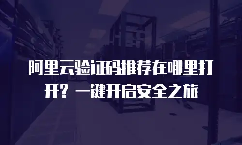 阿里云验证码推荐在哪里打开？一键开启安全之旅