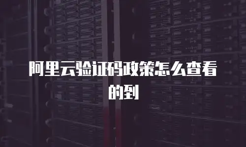 阿里云验证码政策怎么查看的到