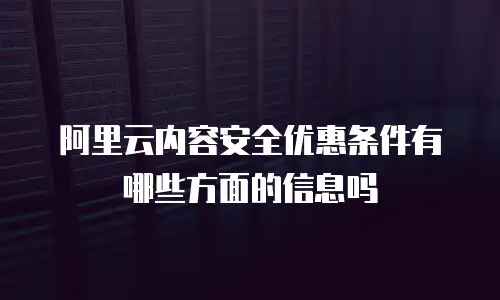 阿里云内容安全优惠条件有哪些方面的信息吗