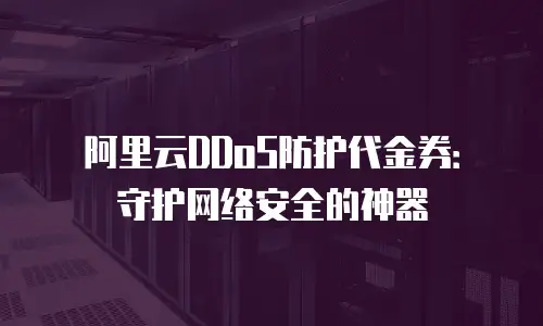 阿里云DDoS防护代金券：守护网络安全的神器