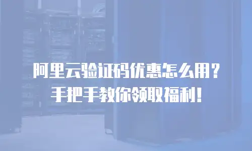 阿里云验证码优惠怎么用？手把手教你领取福利！