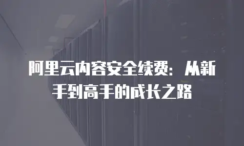 阿里云内容安全续费：从新手到高手的成长之路