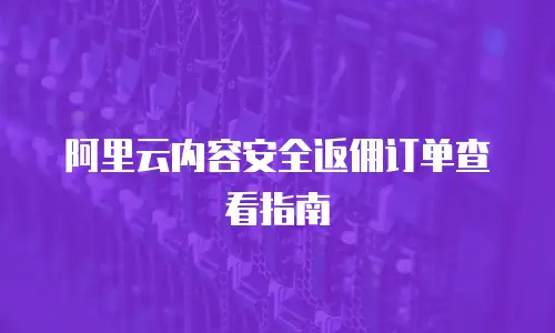 阿里云内容安全返佣订单查看指南