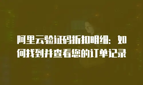 阿里云验证码折扣明细：如何找到并查看您的订单记录